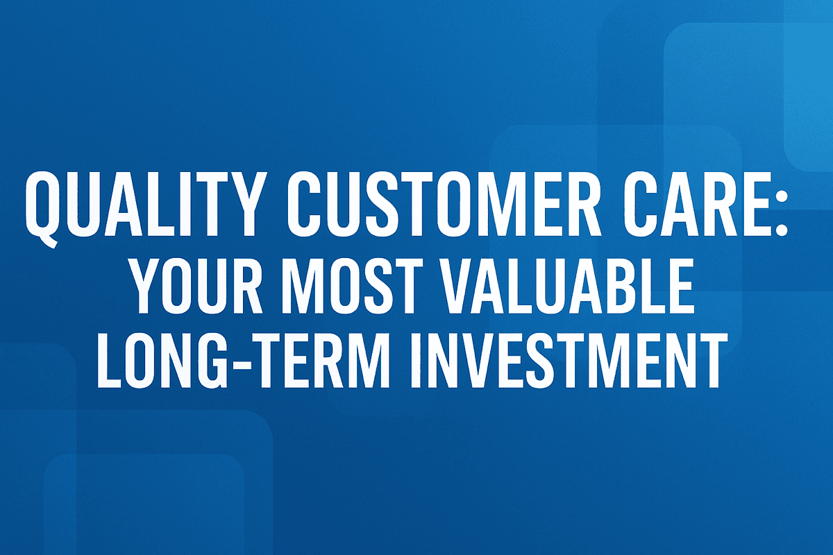 QUALITY CUSTOMER CARE
YOUR MOST VALUABLE LONG-TERM INVESTMENT
